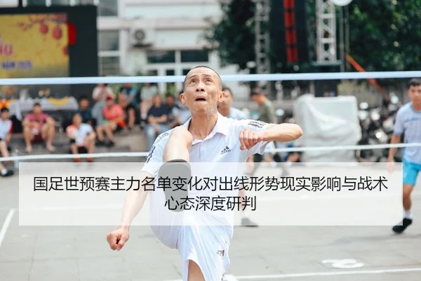 国足世预赛主力名单变化对出线形势现实影响与战术心态深度研判