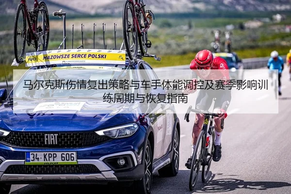 马尔克斯伤情复出策略与车手体能调控及赛季影响训练周期与恢复指南