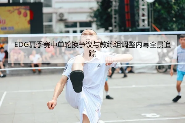 EDG夏季赛中单轮换争议与教练组调整内幕全景追踪
